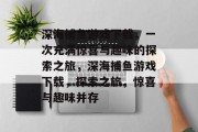 深海捕鱼游戏下载,一次充满惊喜与趣味的探索之旅,深海捕鱼游戏下载,探索之旅,惊喜与趣味并存 深海捕鱼游戏下载,一次充满惊喜与趣味的探索之旅,深海捕鱼游戏下载,探索之旅,惊喜与趣味并存