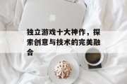 独立游戏十大神作，探索创意与技术的完美融合