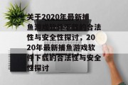 关于2020年最新捕鱼游戏软件下载的合法性与安全性探讨,2020年最新捕鱼游戏软件下载的合法性与安全性探讨 关于2020年最新捕鱼游戏软件下载的合法性与安全性探讨,2020年最新捕鱼游戏软件下载的合法性与安全性探讨