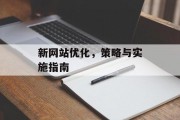 新网站优化,策略与实施指南 新网站优化,策略与实施指南