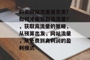 购买网站流量是否贵?如何才能获取高流量?,获取高流量的策略,从预算出发,网站流量,从免费到高利润的盈利模式 购买网站流量是否贵?如何才能获取高流量?,获取高流量的策略,从预算出发,网站流量,从免费到高利润的盈利模式