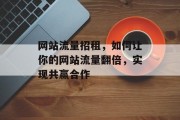 网站流量招租,如何让你的网站流量翻倍,实现共赢合作 网站流量招租,如何让你的网站流量翻倍,实现共赢合作