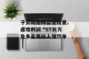 子公司阻碍监管检查、虚增利润 *ST长方及多名责任人领罚单 子公司阻碍监管检查、虚增利润 *ST长方及多名责任人领罚单