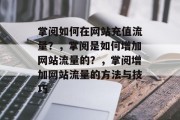 掌阅如何在网站充值流量?,掌阅是如何增加网站流量的?,掌阅增加网站流量的方法与技巧 掌阅如何在网站充值流量?,掌阅是如何增加网站流量的?,掌阅增加网站流量的方法与技巧