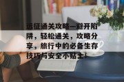 远征通关攻略—避开陷阱,轻松通关,攻略分享,旅行中的必备生存技巧与安全小贴士!