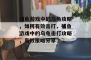 捕鱼游戏中的乌龟攻略,如何有效击打,捕鱼游戏中的乌龟击打攻略,高效策略分享 捕鱼游戏中的乌龟攻略,如何有效击打,捕鱼游戏中的乌龟击打攻略,高效策略分享