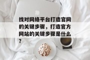 找对网络平台打造官网的关键步骤，打造官方网站的关键步骤是什么？