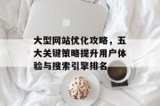 大型网站优化攻略,五大关键策略提升用户体验与搜索引擎排名 大型网站优化攻略,五大关键策略提升用户体验与搜索引擎排名