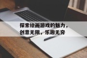 探索绘画游戏的魅力,创意无限,乐趣无穷 探索绘画游戏的魅力,创意无限,乐趣无穷