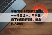 苹果生态下的赚钱游戏——捕鱼达人，苹果生态下的赚钱利器，捕鱼达人游戏