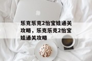 乐克乐克2怡宝娃通关攻略,乐克乐克2怡宝娃通关攻略 乐克乐克2怡宝娃通关攻略,乐克乐克2怡宝娃通关攻略