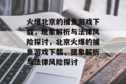 火爆北京的捕鱼游戏下载,现象解析与法律风险探讨,北京火爆的捕鱼游戏下载,现象解析与法律风险探讨 火爆北京的捕鱼游戏下载,现象解析与法律风险探讨,北京火爆的捕鱼游戏下载,现象解析与法律风险探讨