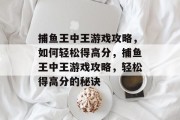 捕鱼王中王游戏攻略，如何轻松得高分，捕鱼王中王游戏攻略，轻松得高分的秘诀