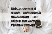 探索1000炮街机捕鱼游戏,游戏背后的真相与法律风险,1000炮街机捕鱼游戏背后的真相与法律风险 探索1000炮街机捕鱼游戏,游戏背后的真相与法律风险,1000炮街机捕鱼游戏背后的真相与法律风险