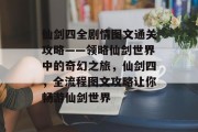 仙剑四全剧情图文通关攻略——领略仙剑世界中的奇幻之旅,仙剑四,全流程图文攻略让你畅游仙剑世界