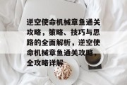 逆空使命机械章鱼通关攻略,策略、技巧与思路的全面解析,逆空使命机械章鱼通关攻略,全攻略详解 逆空使命机械章鱼通关攻略,策略、技巧与思路的全面解析,逆空使命机械章鱼通关攻略,全攻略详解