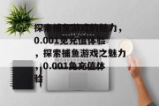 探索捕鱼游戏的魅力，0.001免充值体验，探索捕鱼游戏之魅力，0.001免充值体验
