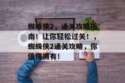 蜘蛛侠2,通关攻略指南!让你轻松过关!,蜘蛛侠2通关攻略,你值得拥有! 蜘蛛侠2,通关攻略指南!让你轻松过关!,蜘蛛侠2通关攻略,你值得拥有!