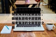新捕鱼游戏手游官网,探索海洋的全新冒险,新捕鱼游戏手游官网,探索海洋的全新冒险之旅 新捕鱼游戏手游官网,探索海洋的全新冒险,新捕鱼游戏手游官网,探索海洋的全新冒险之旅
