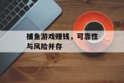 捕鱼游戏赚钱,可靠性与风险并存 捕鱼游戏赚钱,可靠性与风险并存