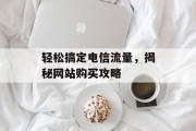 轻松搞定电信流量,揭秘网站购买攻略 轻松搞定电信流量,揭秘网站购买攻略