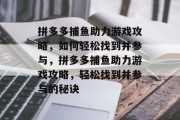 拼多多捕鱼助力游戏攻略,如何轻松找到并参与,拼多多捕鱼助力游戏攻略,轻松找到并参与的秘诀 拼多多捕鱼助力游戏攻略,如何轻松找到并参与,拼多多捕鱼助力游戏攻略,轻松找到并参与的秘诀