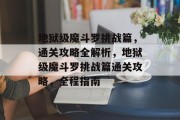 地狱级魔斗罗挑战篇,通关攻略全解析,地狱级魔斗罗挑战篇通关攻略,全程指南 地狱级魔斗罗挑战篇,通关攻略全解析,地狱级魔斗罗挑战篇通关攻略,全程指南
