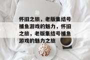 怀旧之旅,老版集结号捕鱼游戏的魅力,怀旧之旅,老版集结号捕鱼游戏的魅力之旅 怀旧之旅,老版集结号捕鱼游戏的魅力,怀旧之旅,老版集结号捕鱼游戏的魅力之旅