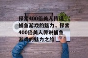 探索400倍美人传说捕鱼游戏的魅力,探索400倍美人传说捕鱼游戏的魅力之旅 探索400倍美人传说捕鱼游戏的魅力,探索400倍美人传说捕鱼游戏的魅力之旅