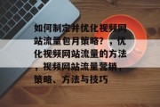 如何制定并优化视频网站流量包月策略?,优化视频网站流量的方法,视频网站流量营销,策略、方法与技巧 如何制定并优化视频网站流量包月策略?,优化视频网站流量的方法,视频网站流量营销,策略、方法与技巧