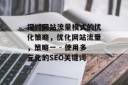 探讨网站流量模式的优化策略,优化网站流量,策略一 - 使用多元化的SEO关键词 探讨网站流量模式的优化策略,优化网站流量,策略一 - 使用多元化的SEO关键词