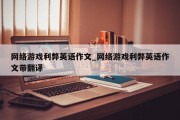网络游戏利弊英语作文_网络游戏利弊英语作文带翻译 网络游戏利弊英语作文_网络游戏利弊英语作文带翻译