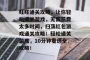 旺旺通关攻略,让你轻松通关游戏,无需花费太多时间,扫荡红包游戏通关攻略!轻松通关游戏,10分钟看透全攻略! 旺旺通关攻略,让你轻松通关游戏,无需花费太多时间,扫荡红包游戏通关攻略!轻松通关游戏,10分钟看透全攻略!
