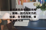 即将通关白卡阵容攻略,策略、技巧与实力的较量,白卡牌攻略,策略智勇对决