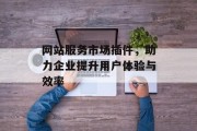 网站服务市场插件,助力企业提升用户体验与效率 网站服务市场插件,助力企业提升用户体验与效率