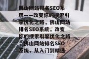 佛山网站排名SEO系统——改变你的搜索引擎优化之路,佛山网站排名SEO系统,改变你的搜索引擎优化之路,佛山网站排名SEO系统,从入门到精通 佛山网站排名SEO系统——改变你的搜索引擎优化之路,佛山网站排名SEO系统,改变你的搜索引擎优化之路,佛山网站排名SEO系统,从入门到精通