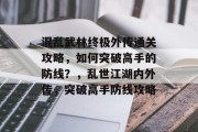 混乱武林终极外传通关攻略,如何突破高手的防线?,乱世江湖内外传,突破高手防线攻略 混乱武林终极外传通关攻略,如何突破高手的防线?,乱世江湖内外传,突破高手防线攻略