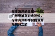 探索海洋的奥秘——我们想看捕鱼游戏视频,探索海洋的神秘捕鱼游戏视频之旅 探索海洋的奥秘——我们想看捕鱼游戏视频,探索海洋的神秘捕鱼游戏视频之旅