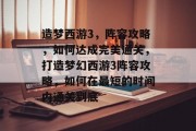 造梦西游3,阵容攻略,如何达成完美通关,打造梦幻西游3阵容攻略,如何在最短的时间内通关到底 造梦西游3,阵容攻略,如何达成完美通关,打造梦幻西游3阵容攻略,如何在最短的时间内通关到底