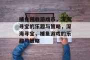 捕鱼回收游戏币，深海寻宝的乐趣与策略，深海寻宝，捕鱼游戏的乐趣与策略