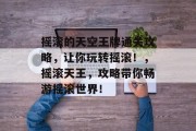 摇滚的天空王牌通关攻略,让你玩转摇滚!,摇滚天王,攻略带你畅游摇滚世界! 摇滚的天空王牌通关攻略,让你玩转摇滚!,摇滚天王,攻略带你畅游摇滚世界!
