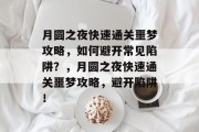 月圆之夜快速通关噩梦攻略,如何避开常见陷阱?,月圆之夜快速通关噩梦攻略,避开陷阱! 月圆之夜快速通关噩梦攻略,如何避开常见陷阱?,月圆之夜快速通关噩梦攻略,避开陷阱!