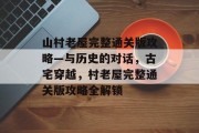 山村老屋完整通关版攻略—与历史的对话,古宅穿越,村老屋完整通关版攻略全解锁 山村老屋完整通关版攻略—与历史的对话,古宅穿越,村老屋完整通关版攻略全解锁
