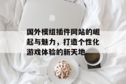 国外模组插件网站的崛起与魅力,打造个性化游戏体验的新天地 国外模组插件网站的崛起与魅力,打造个性化游戏体验的新天地