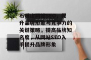 石嘴山网站SEO,提升品牌形象与竞争力的关键策略,提高品牌知名度,从网站SEO入手提升品牌形象 石嘴山网站SEO,提升品牌形象与竞争力的关键策略,提高品牌知名度,从网站SEO入手提升品牌形象