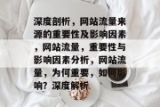 深度剖析,网站流量来源的重要性及影响因素,网站流量,重要性与影响因素分析,网站流量,为何重要,如何影响?深度解析 深度剖析,网站流量来源的重要性及影响因素,网站流量,重要性与影响因素分析,网站流量,为何重要,如何影响?深度解析