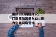 重庆SEO网站建设,打造高效流量入口,助力企业网络营销 重庆SEO网站建设,打造高效流量入口,助力企业网络营销