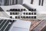 手机捕鱼游戏,娱乐还是陷阱?,手机捕鱼游戏,娱乐与陷阱的双重身份? 手机捕鱼游戏,娱乐还是陷阱?,手机捕鱼游戏,娱乐与陷阱的双重身份?