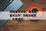 揭秘通关攻略,通关秘籍大公开!攻略全解析,不再迷茫! 揭秘通关攻略,通关秘籍大公开!攻略全解析,不再迷茫!