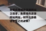 免费应用插件资源网站之探索,免费插件资源网站揭秘,如何选择最适合自己的工具? 免费应用插件资源网站之探索,免费插件资源网站揭秘,如何选择最适合自己的工具?